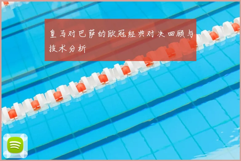 皇马对巴萨的欧冠经典对决回顾与技术分析