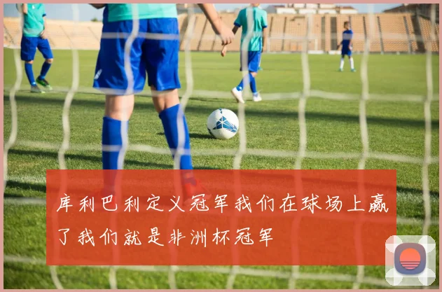 库利巴利定义冠军我们在球场上赢了我们就是非洲杯冠军