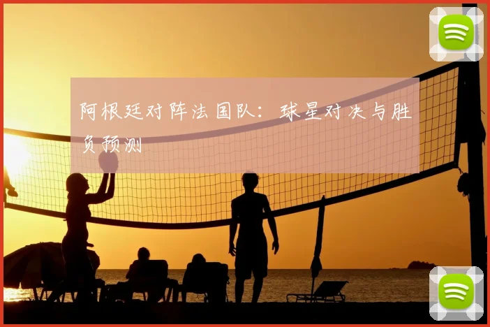 阿根廷对阵法国队：球星对决与胜负预测