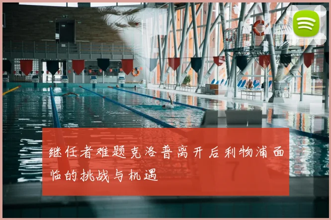 继任者难题克洛普离开后利物浦面临的挑战与机遇
